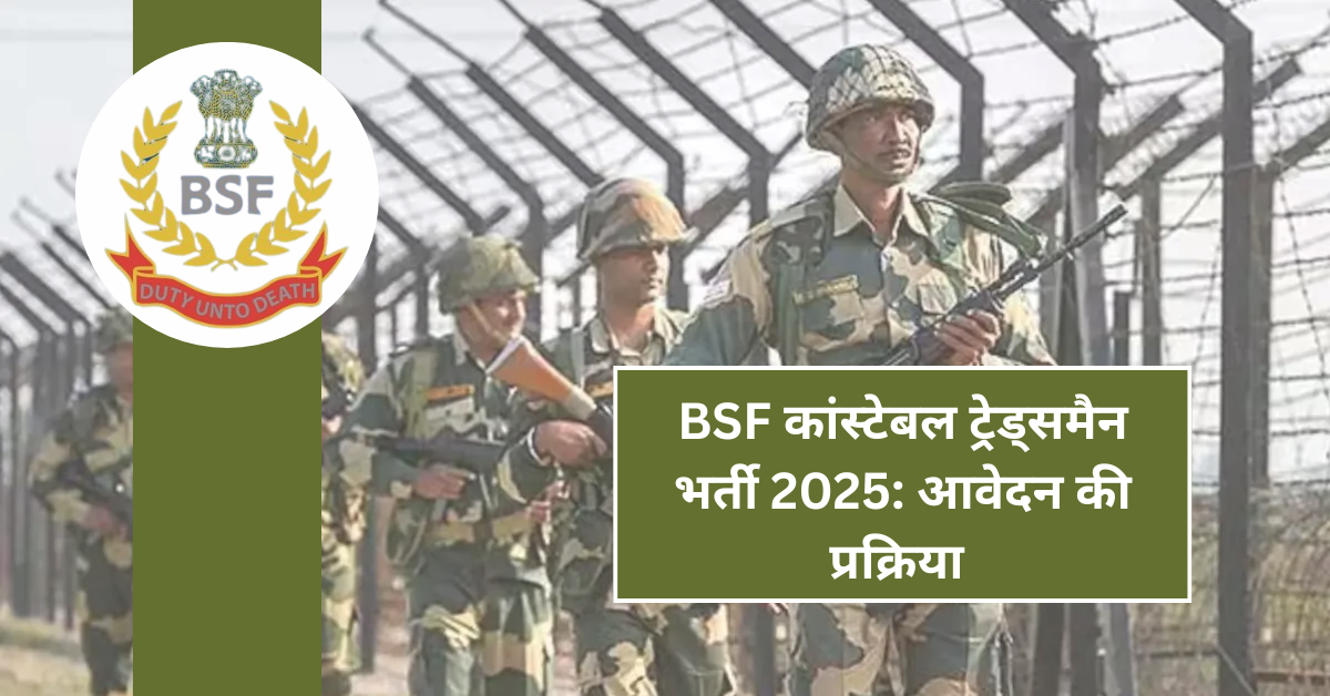 BSF कांस्टेबल ट्रेड्समैन भर्ती 2025: आवेदन की प्रक्रिया और महत्वपूर्ण जानकारियाँ